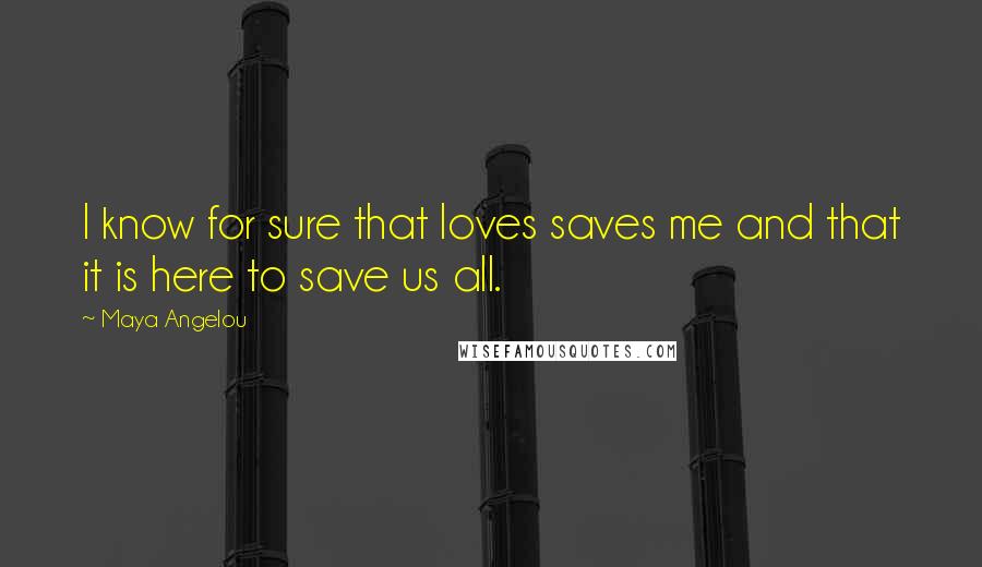 Maya Angelou Quotes: I know for sure that loves saves me and that it is here to save us all.