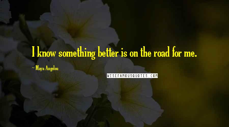 Maya Angelou Quotes: I know something better is on the road for me.