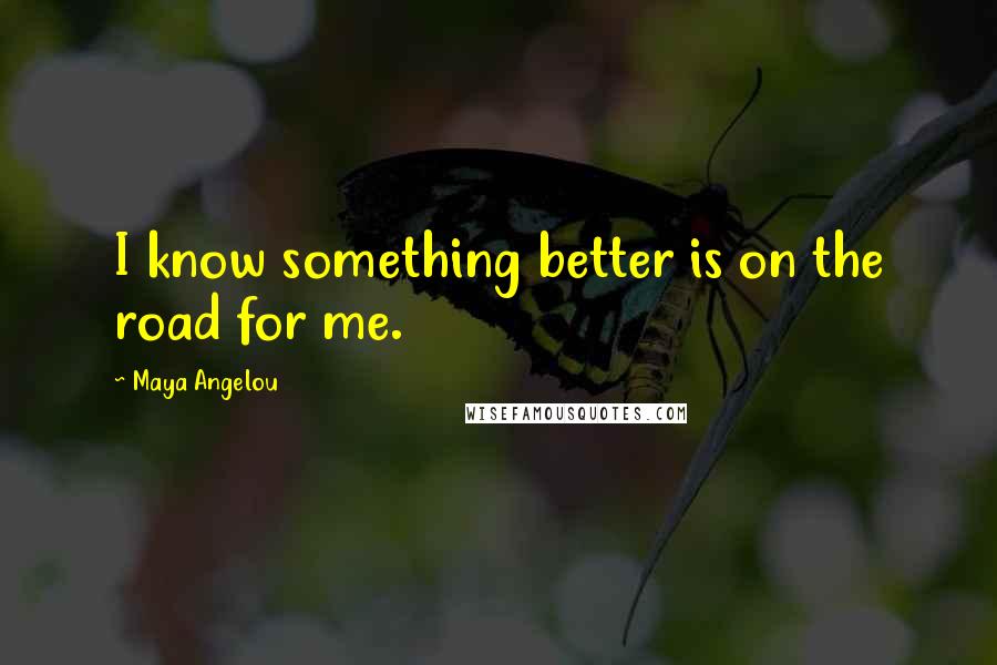 Maya Angelou Quotes: I know something better is on the road for me.