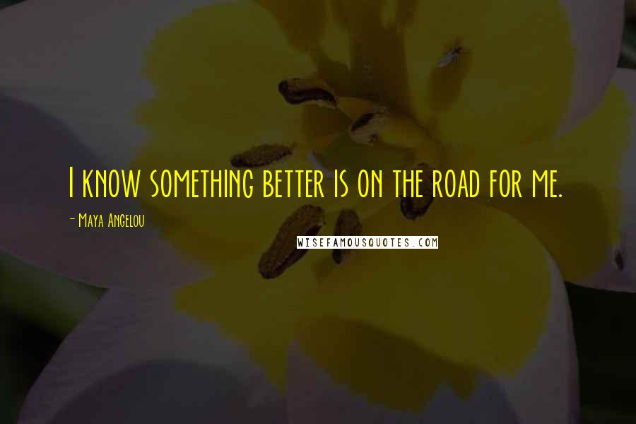 Maya Angelou Quotes: I know something better is on the road for me.