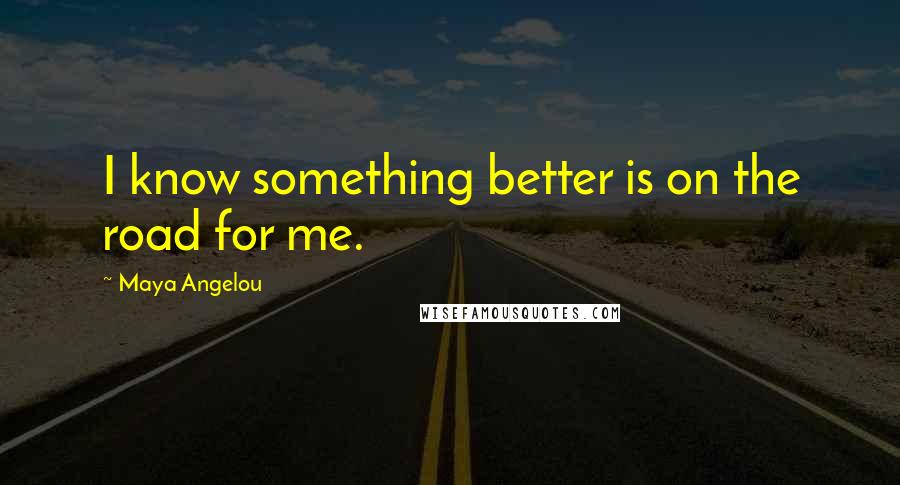 Maya Angelou Quotes: I know something better is on the road for me.