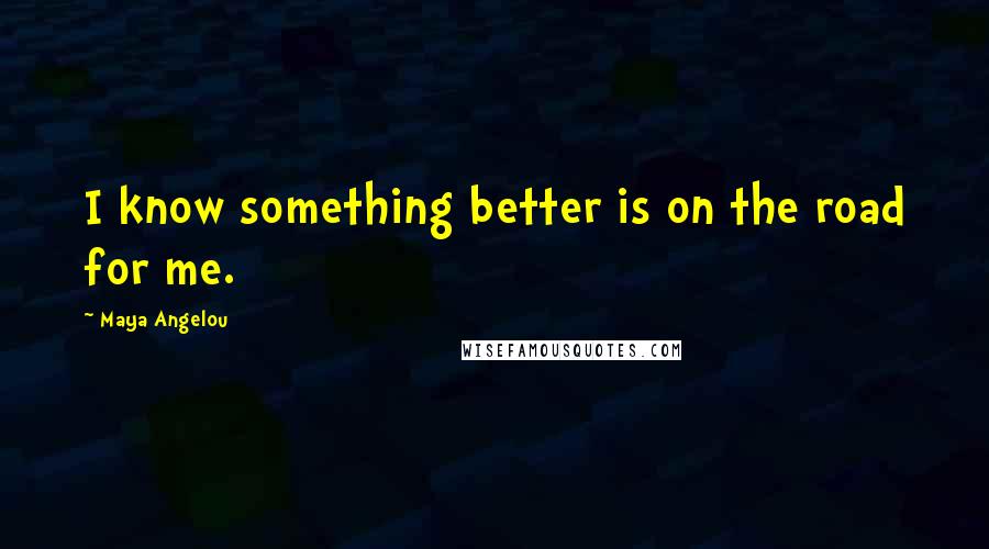 Maya Angelou Quotes: I know something better is on the road for me.