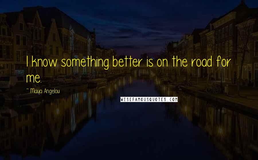 Maya Angelou Quotes: I know something better is on the road for me.