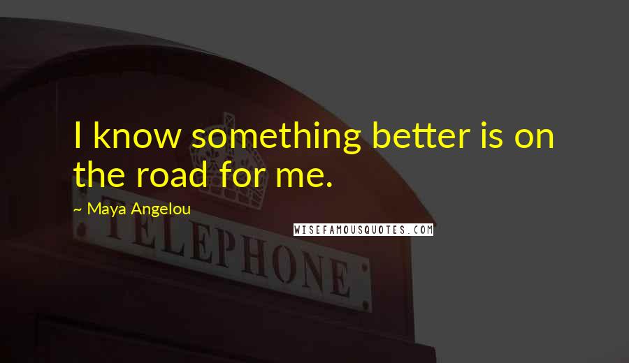 Maya Angelou Quotes: I know something better is on the road for me.