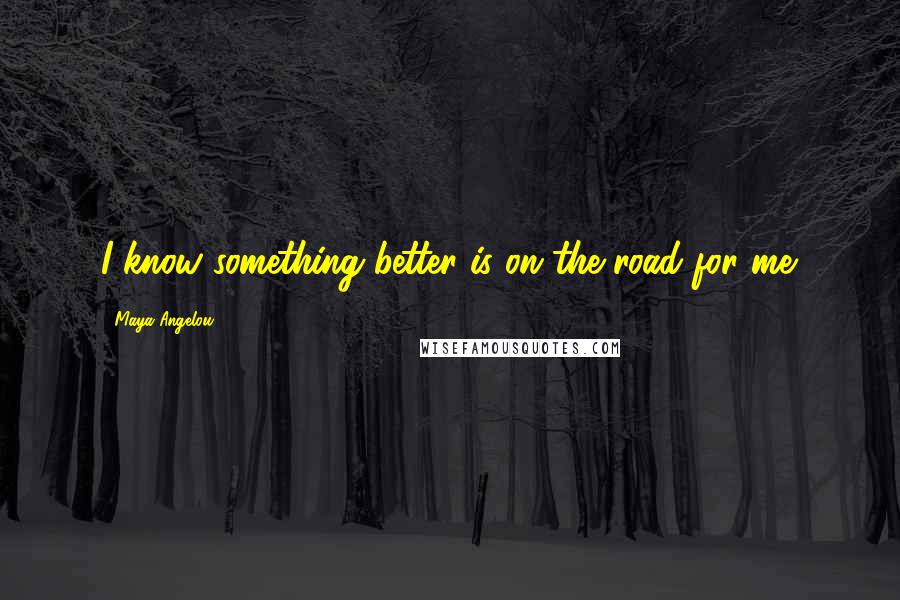 Maya Angelou Quotes: I know something better is on the road for me.
