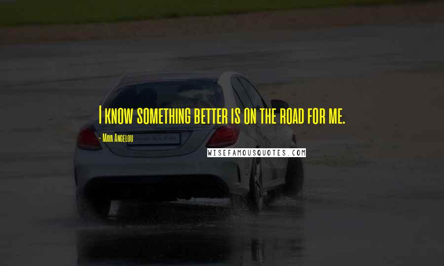 Maya Angelou Quotes: I know something better is on the road for me.