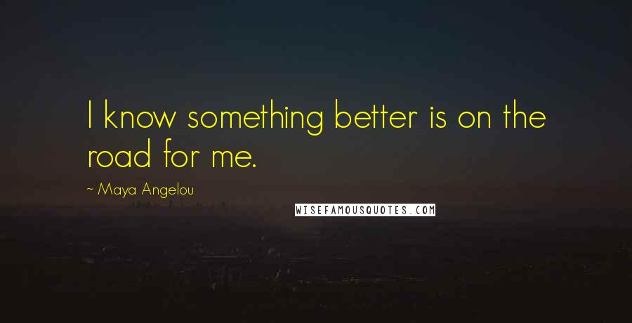 Maya Angelou Quotes: I know something better is on the road for me.