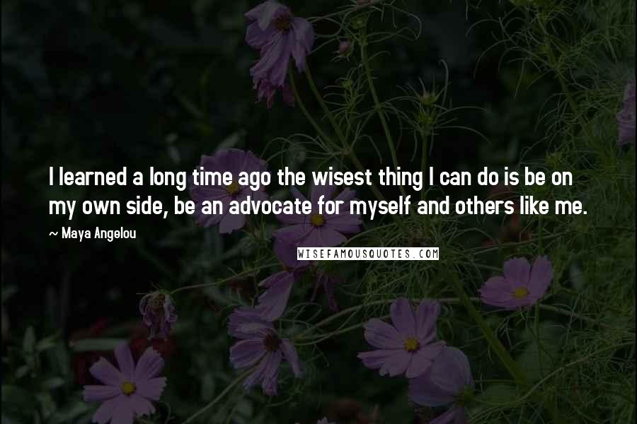 Maya Angelou Quotes: I learned a long time ago the wisest thing I can do is be on my own side, be an advocate for myself and others like me.