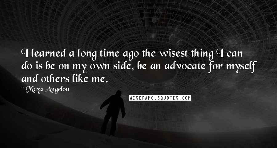 Maya Angelou Quotes: I learned a long time ago the wisest thing I can do is be on my own side, be an advocate for myself and others like me.