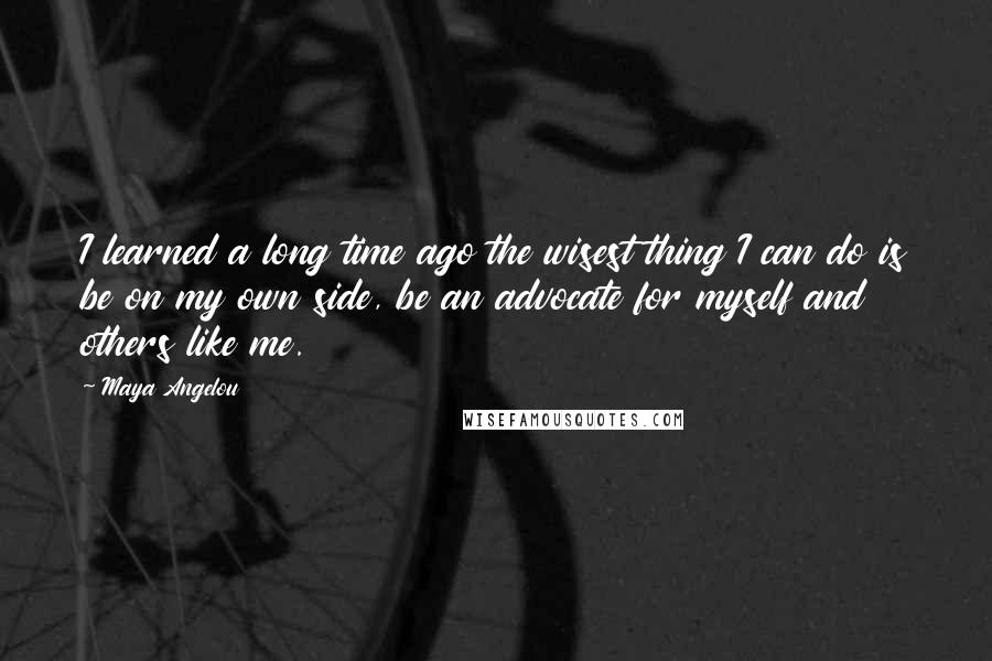 Maya Angelou Quotes: I learned a long time ago the wisest thing I can do is be on my own side, be an advocate for myself and others like me.