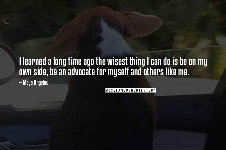 Maya Angelou Quotes: I learned a long time ago the wisest thing I can do is be on my own side, be an advocate for myself and others like me.