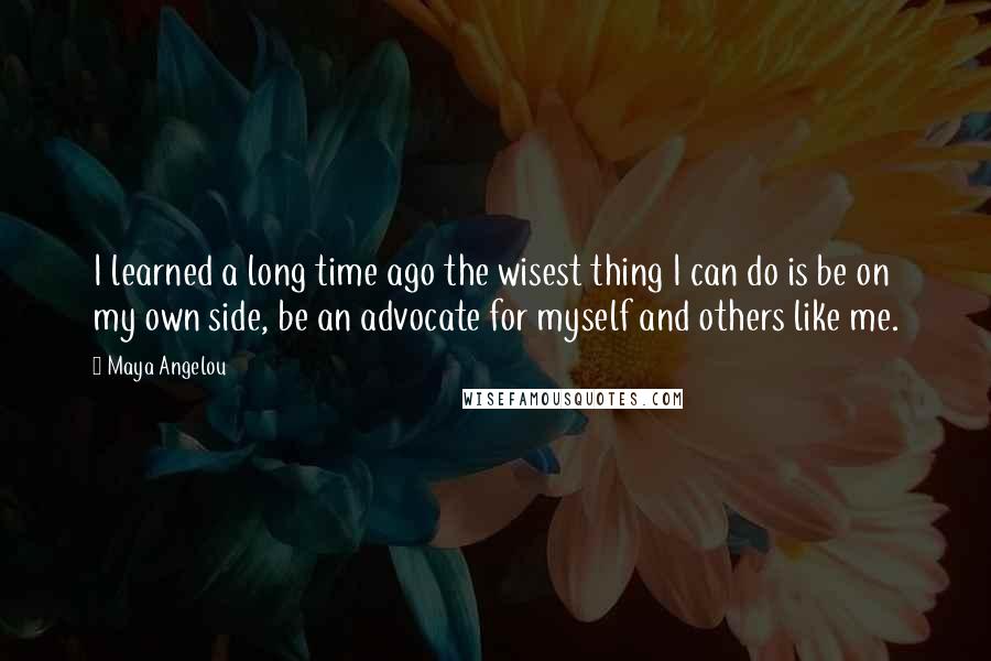 Maya Angelou Quotes: I learned a long time ago the wisest thing I can do is be on my own side, be an advocate for myself and others like me.