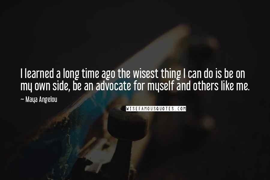 Maya Angelou Quotes: I learned a long time ago the wisest thing I can do is be on my own side, be an advocate for myself and others like me.