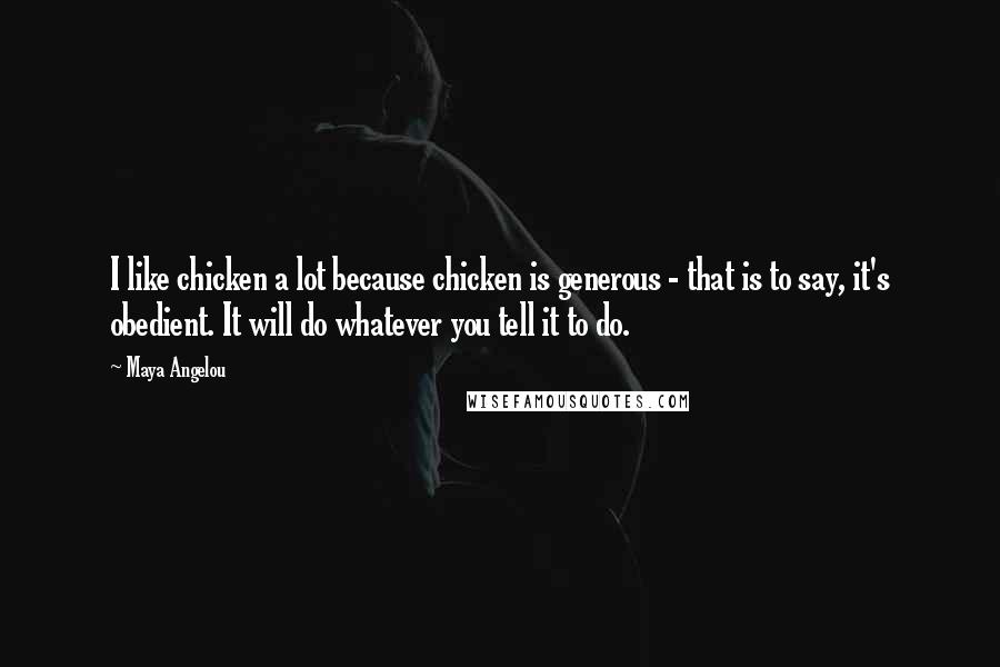 Maya Angelou Quotes: I like chicken a lot because chicken is generous - that is to say, it's obedient. It will do whatever you tell it to do.