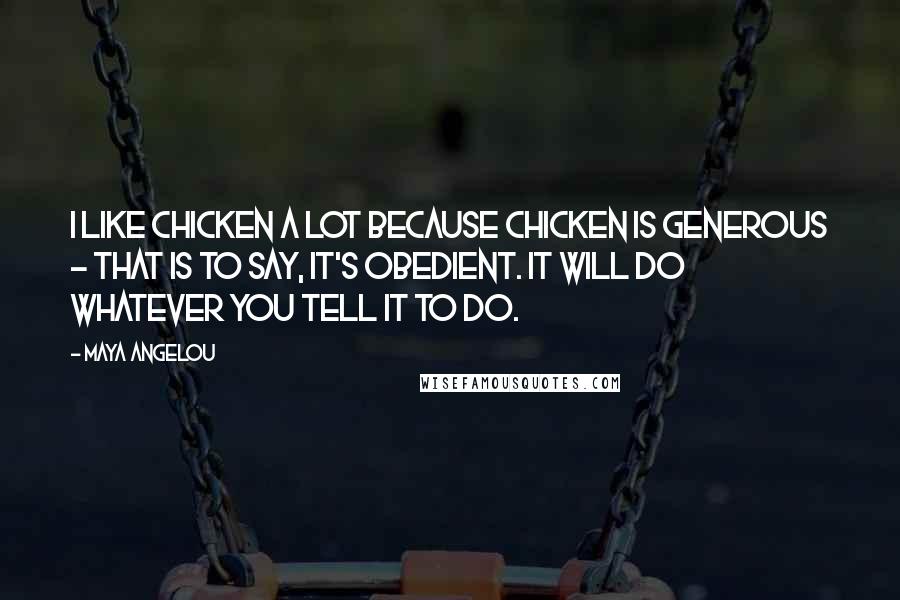 Maya Angelou Quotes: I like chicken a lot because chicken is generous - that is to say, it's obedient. It will do whatever you tell it to do.