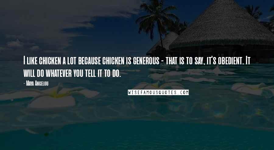 Maya Angelou Quotes: I like chicken a lot because chicken is generous - that is to say, it's obedient. It will do whatever you tell it to do.