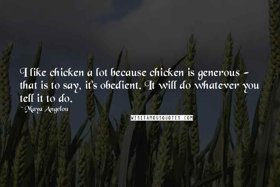 Maya Angelou Quotes: I like chicken a lot because chicken is generous - that is to say, it's obedient. It will do whatever you tell it to do.