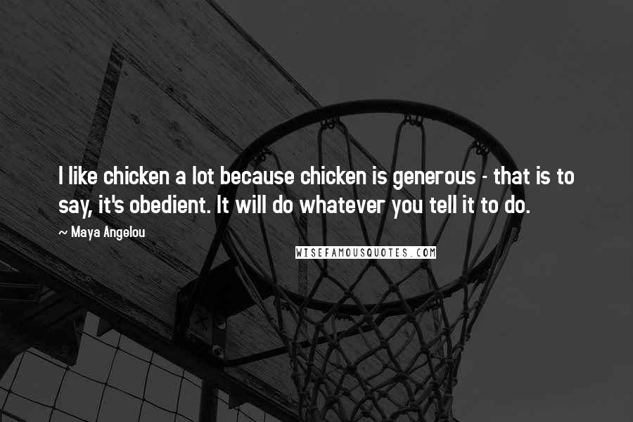 Maya Angelou Quotes: I like chicken a lot because chicken is generous - that is to say, it's obedient. It will do whatever you tell it to do.