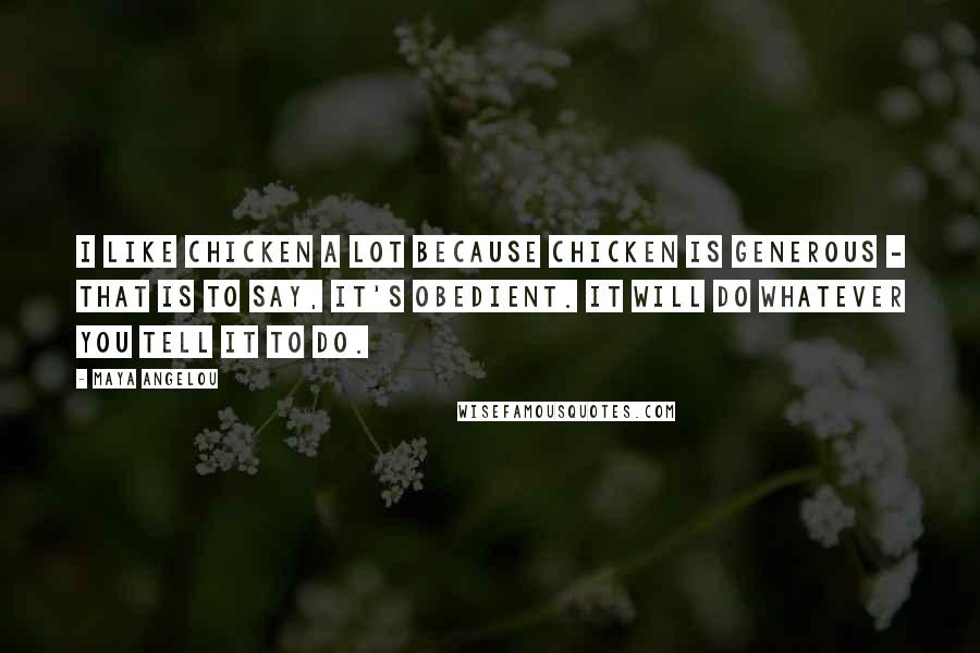 Maya Angelou Quotes: I like chicken a lot because chicken is generous - that is to say, it's obedient. It will do whatever you tell it to do.