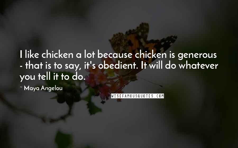 Maya Angelou Quotes: I like chicken a lot because chicken is generous - that is to say, it's obedient. It will do whatever you tell it to do.