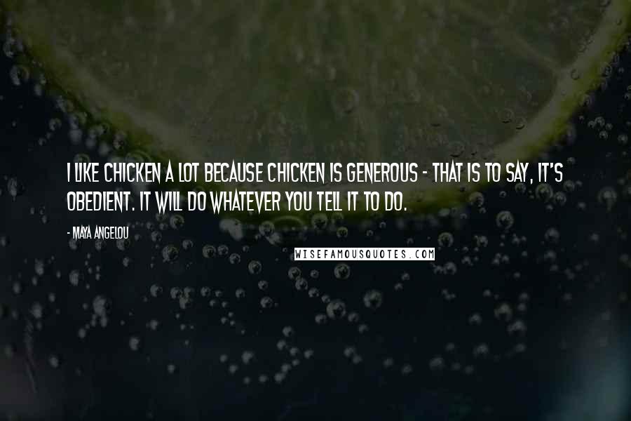 Maya Angelou Quotes: I like chicken a lot because chicken is generous - that is to say, it's obedient. It will do whatever you tell it to do.