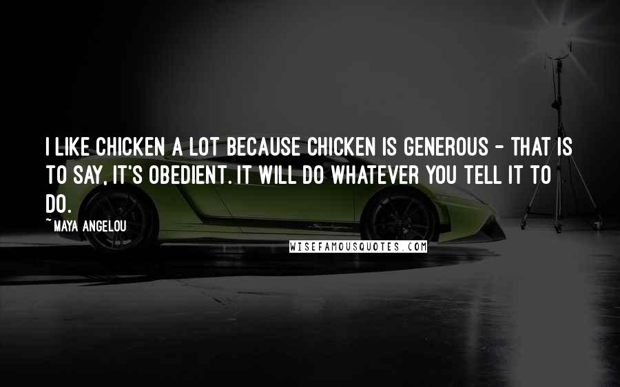 Maya Angelou Quotes: I like chicken a lot because chicken is generous - that is to say, it's obedient. It will do whatever you tell it to do.