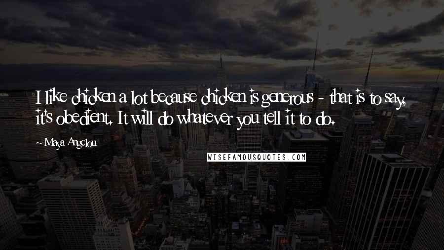 Maya Angelou Quotes: I like chicken a lot because chicken is generous - that is to say, it's obedient. It will do whatever you tell it to do.