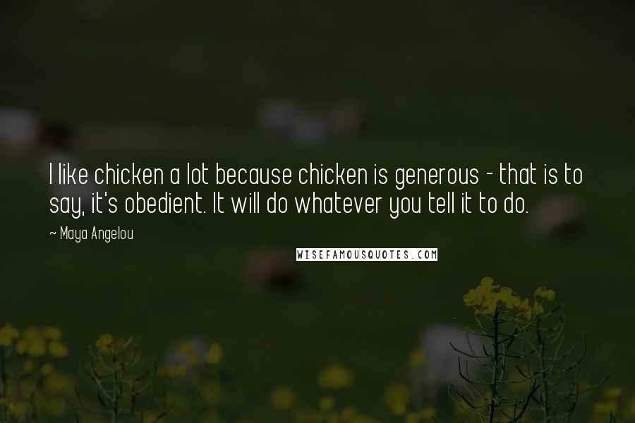 Maya Angelou Quotes: I like chicken a lot because chicken is generous - that is to say, it's obedient. It will do whatever you tell it to do.