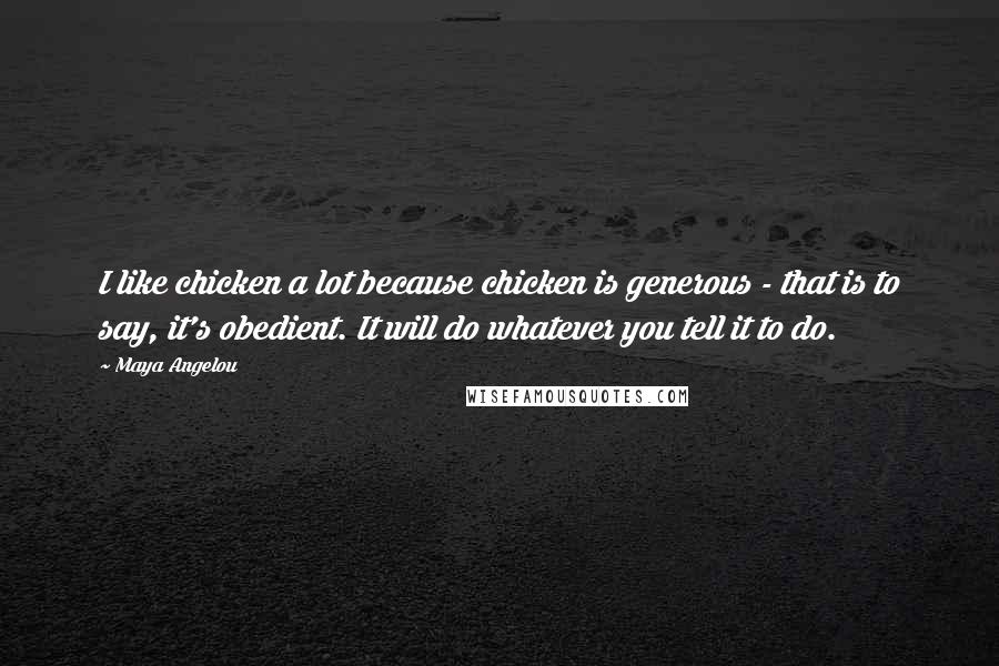 Maya Angelou Quotes: I like chicken a lot because chicken is generous - that is to say, it's obedient. It will do whatever you tell it to do.