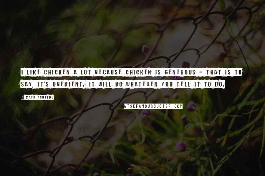 Maya Angelou Quotes: I like chicken a lot because chicken is generous - that is to say, it's obedient. It will do whatever you tell it to do.