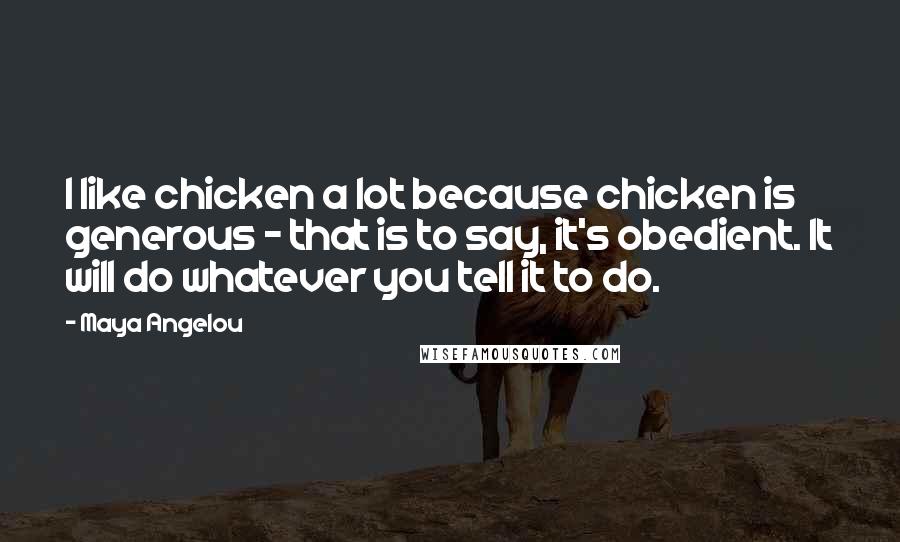 Maya Angelou Quotes: I like chicken a lot because chicken is generous - that is to say, it's obedient. It will do whatever you tell it to do.