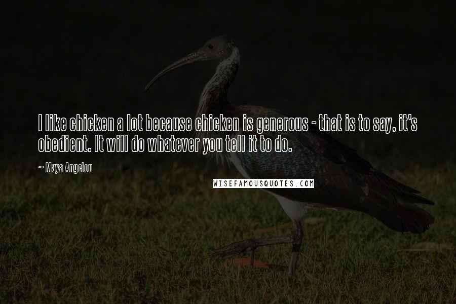 Maya Angelou Quotes: I like chicken a lot because chicken is generous - that is to say, it's obedient. It will do whatever you tell it to do.