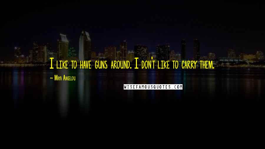 Maya Angelou Quotes: I like to have guns around. I don't like to carry them.