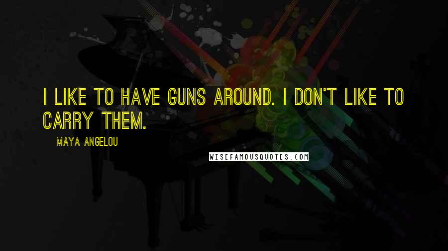 Maya Angelou Quotes: I like to have guns around. I don't like to carry them.
