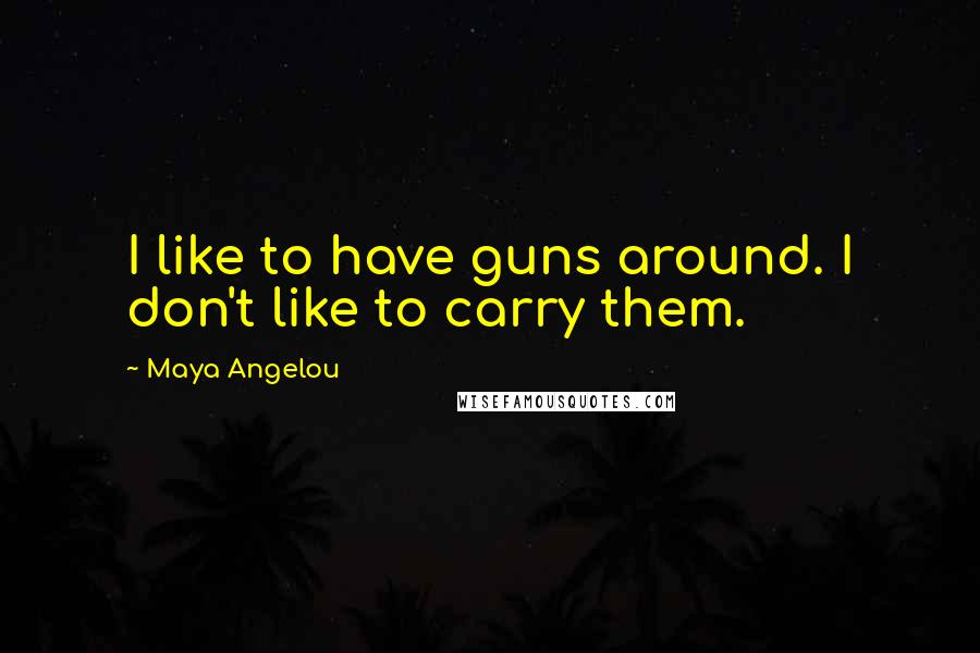 Maya Angelou Quotes: I like to have guns around. I don't like to carry them.