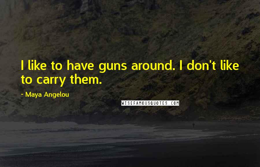 Maya Angelou Quotes: I like to have guns around. I don't like to carry them.