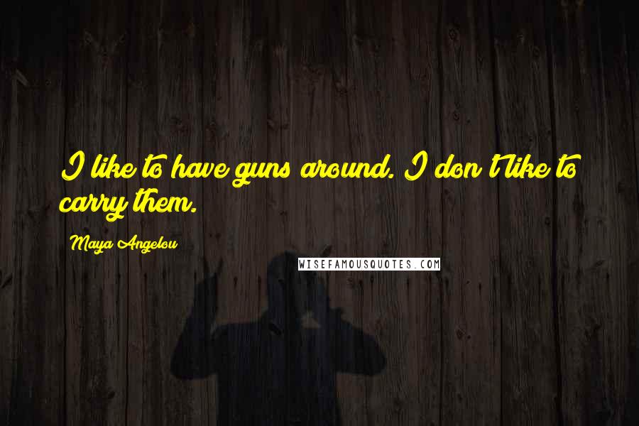 Maya Angelou Quotes: I like to have guns around. I don't like to carry them.