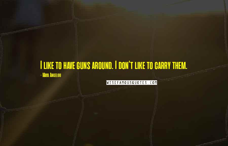 Maya Angelou Quotes: I like to have guns around. I don't like to carry them.