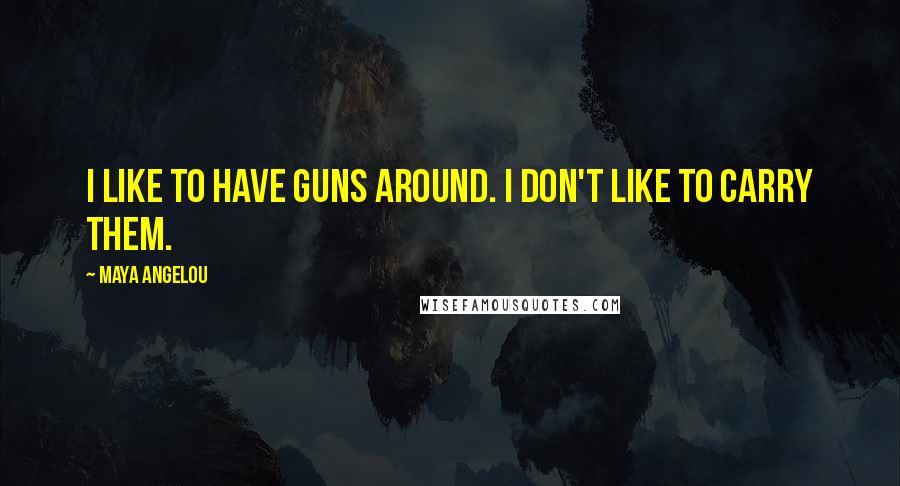 Maya Angelou Quotes: I like to have guns around. I don't like to carry them.