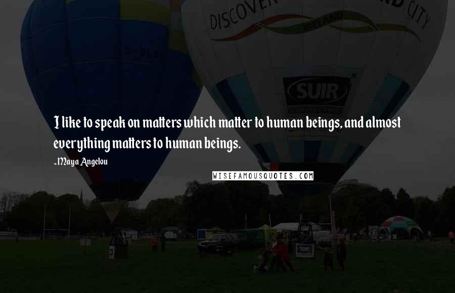 Maya Angelou Quotes: I like to speak on matters which matter to human beings, and almost everything matters to human beings.