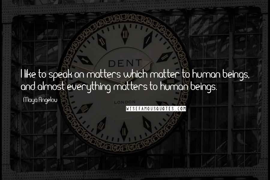 Maya Angelou Quotes: I like to speak on matters which matter to human beings, and almost everything matters to human beings.