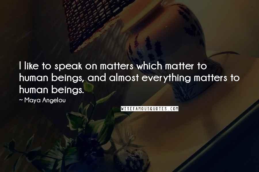 Maya Angelou Quotes: I like to speak on matters which matter to human beings, and almost everything matters to human beings.