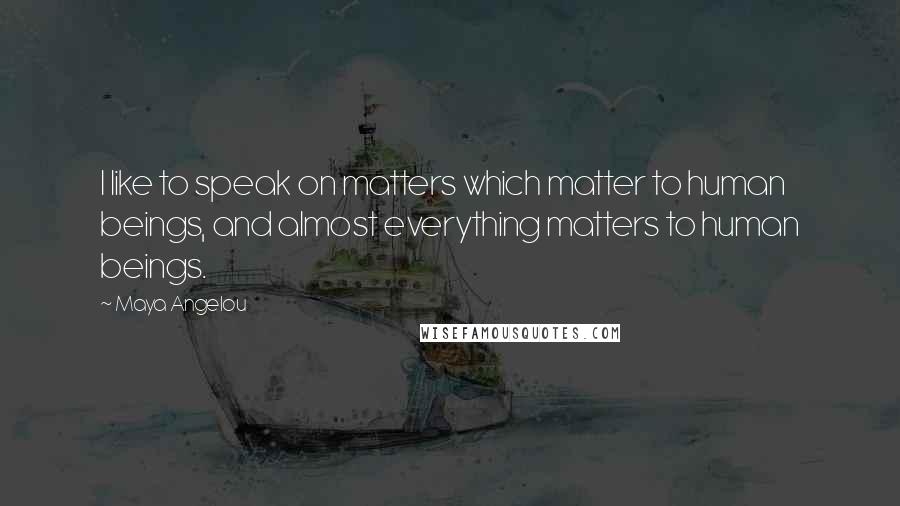 Maya Angelou Quotes: I like to speak on matters which matter to human beings, and almost everything matters to human beings.