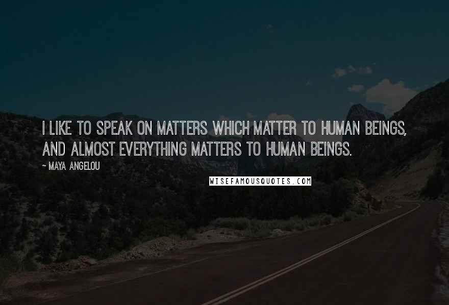 Maya Angelou Quotes: I like to speak on matters which matter to human beings, and almost everything matters to human beings.