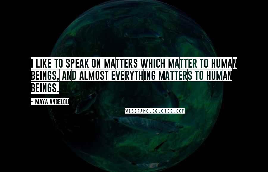 Maya Angelou Quotes: I like to speak on matters which matter to human beings, and almost everything matters to human beings.