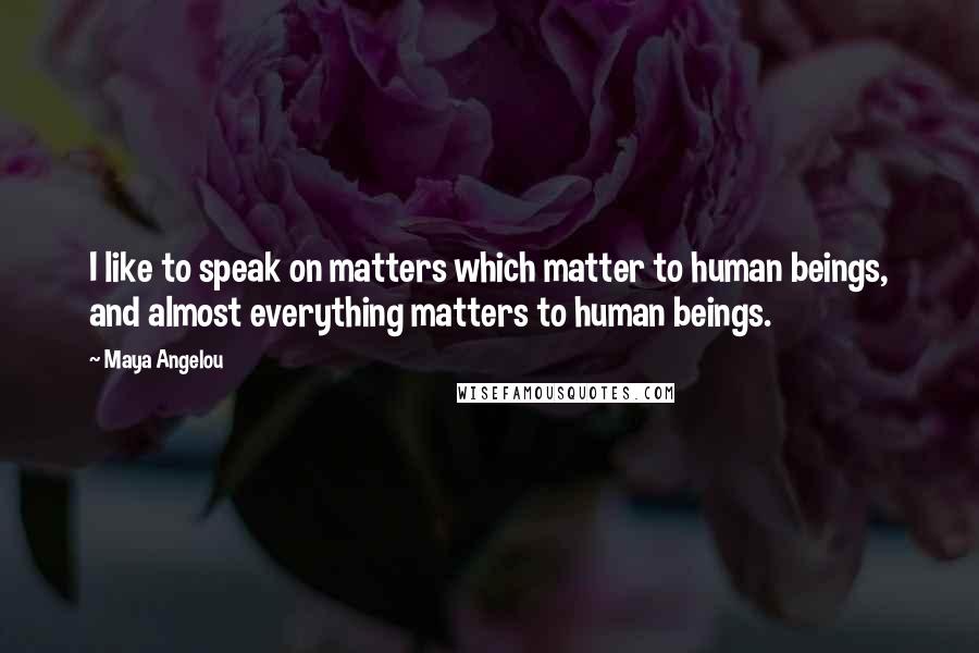 Maya Angelou Quotes: I like to speak on matters which matter to human beings, and almost everything matters to human beings.