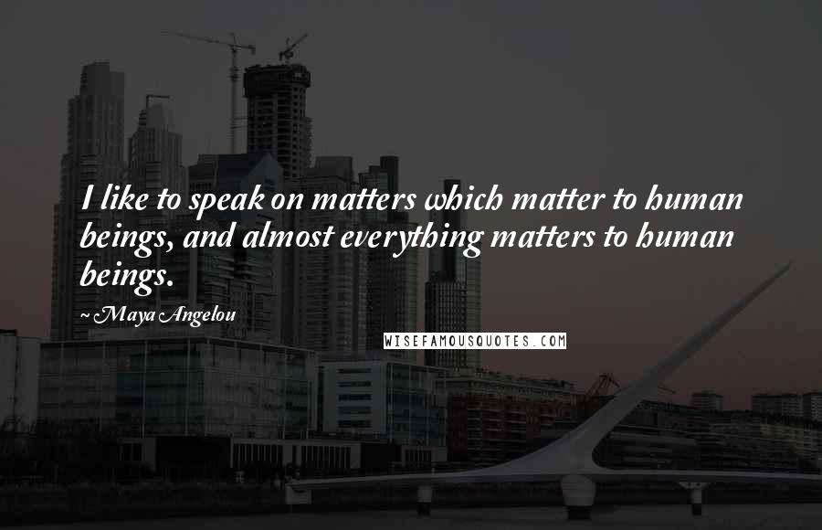 Maya Angelou Quotes: I like to speak on matters which matter to human beings, and almost everything matters to human beings.