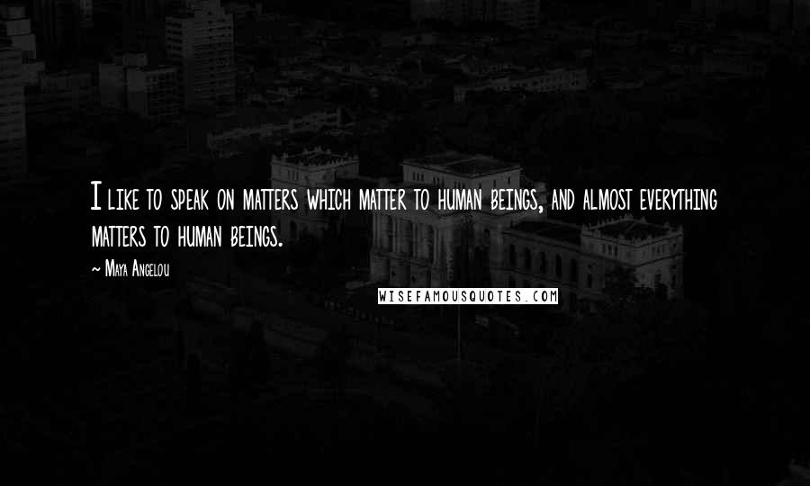 Maya Angelou Quotes: I like to speak on matters which matter to human beings, and almost everything matters to human beings.