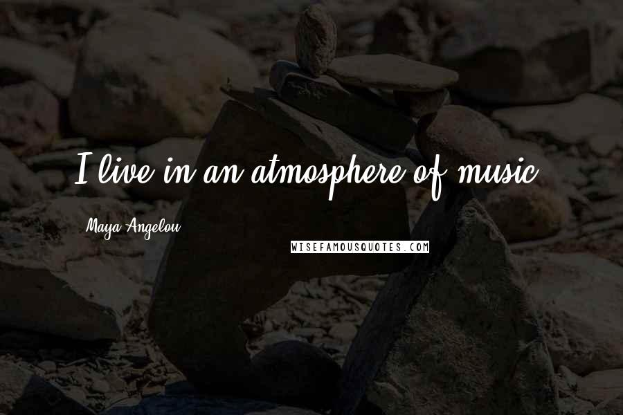 Maya Angelou Quotes: I live in an atmosphere of music.