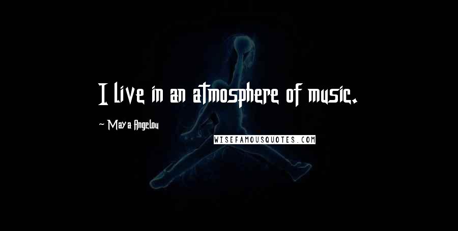 Maya Angelou Quotes: I live in an atmosphere of music.